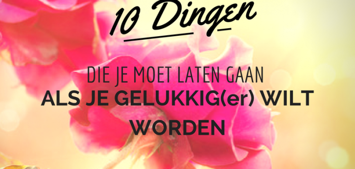 10 dingen die je moet laten gaan als je gelukkig(er) wilt worden