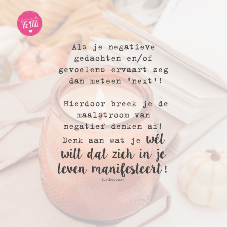 Als je negatieve gedachten en_of gevoelens ervaart zeg dan meteen 'next'! Hierdoor breek je de maalstroom van negatief denken af! Denk aan wat je wél wilt dat zich in je leven manifesteert Als je negatieve gedachten en_of gevoelens ervaart zeg dan meteen 'next'! Hierdoor breek je de maalstroom van negatief denken af! Denk aan wat je wél wilt dat zich in je leven manifesteert
