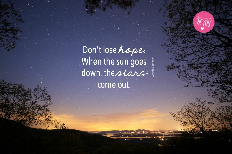 Don't lose hope. When the sun goes down, the stars come out.