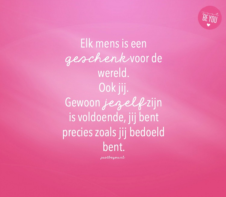 Elk mens is een geschenk voor de wereld. Ook jij. Gewoon jezelf zijn is voldoende, jij bent precies zoals jij bedoeld bent.