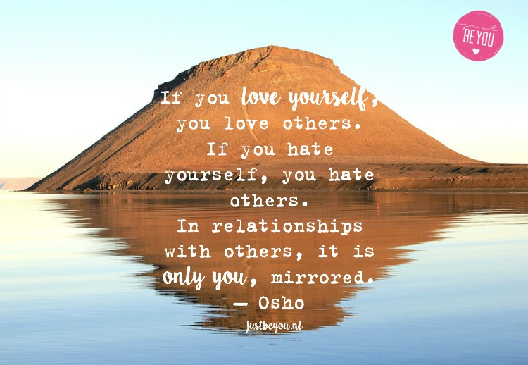 If you love yourself, you love others. If you hate yourself, you hate others. In relationships with others, it is only you, mirrored. — Osho