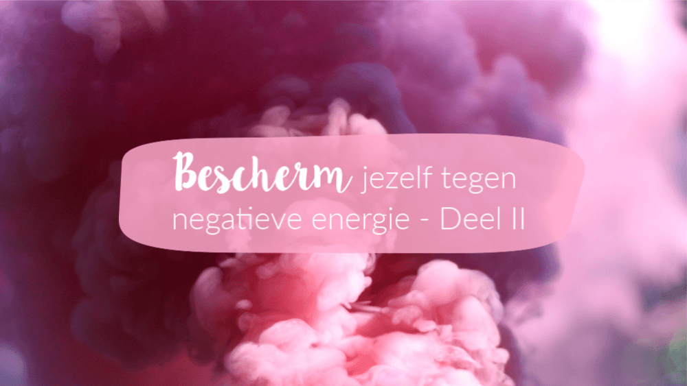 Bescherm jezelf tegen negatieve energie – deel II