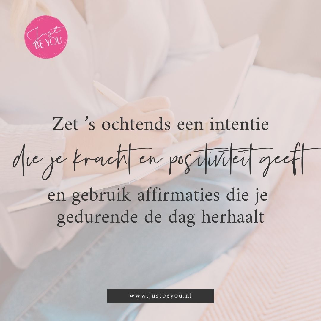 Zet ’s ochtends een intentie die je kracht en positiviteit geeft en gebruik affirmaties die je gedurende de dag herhaalt.