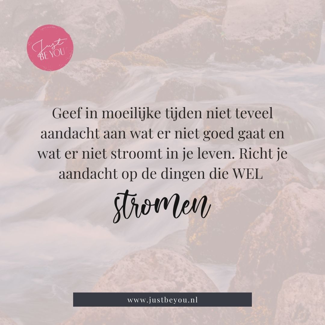 Geef in moeilijke tijden niet teveel aandacht aan wat er niet goed gaat en wat er niet stroomt in je leven. Richt je aandacht op de dingen die WEL stromen